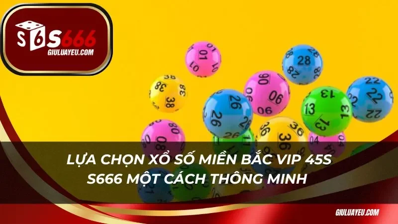 Lựa chọn xổ số miền bắc vip 45s S666 một cách thông minh 