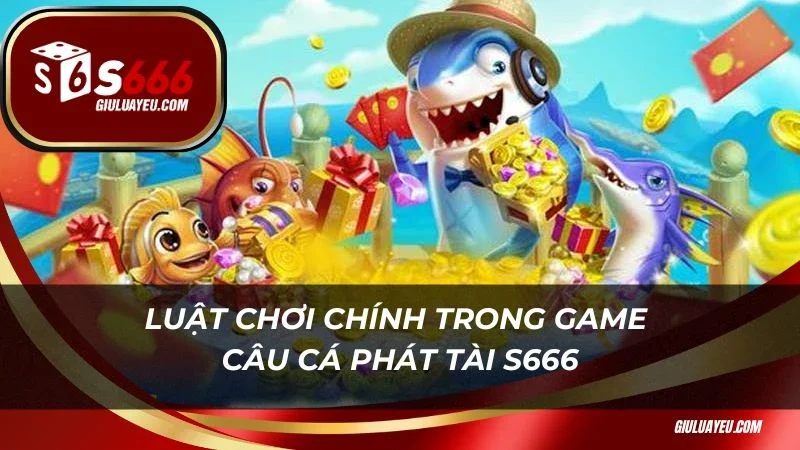 Luật chơi chính trong game câu cá phát tài S666