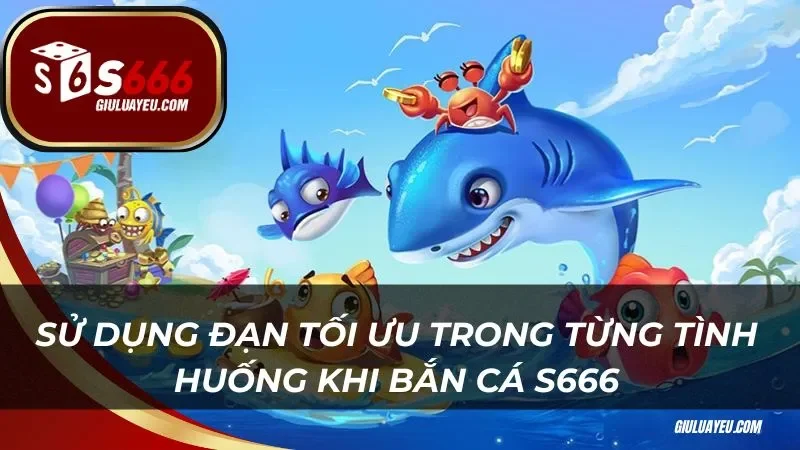 Sử dụng đạn tối ưu trong từng tình huống khi bắn cá S666