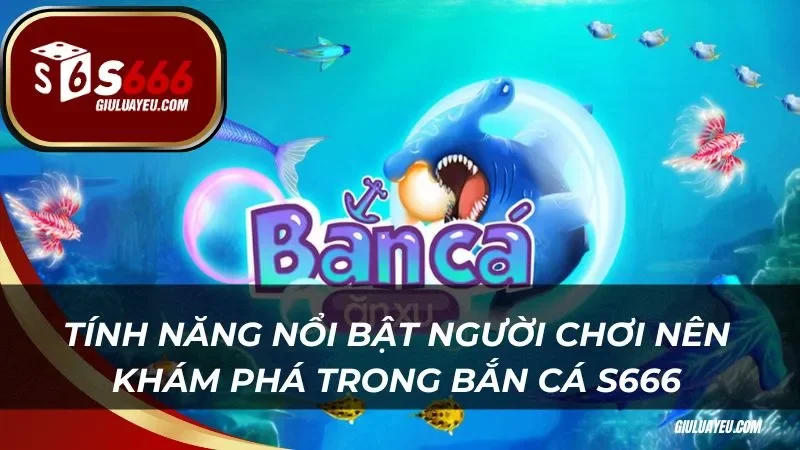 Tính năng nổi bật người chơi nên khám phá trong bắn cá S666