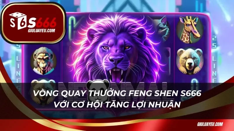 Vòng quay thưởng Feng Shen S666 với cơ hội tăng lợi nhuận